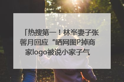热搜第一！林峯妻子张馨月回应“晒网图P掉商家logo被说小家子气”：没那么多想法，可能有人恶意解读
